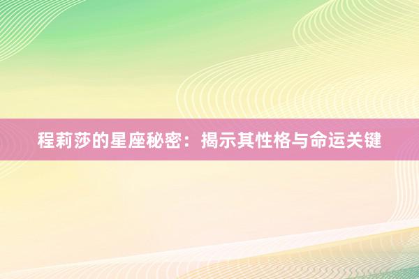 程莉莎的星座秘密：揭示其性格与命运关键